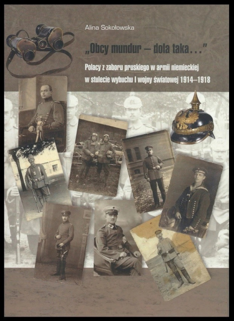 "Obcy mundur - dola taka...". Polacy z zaboru pruskiego w armii niemieckiej w stulecie wybuchu I wojny światowej 1914-1918 "Obcy mundur - dola taka...". Polacy z zaboru pruskiego w armii niemieckiej w stulecie wybuchu I wojny światowej 1914-1918