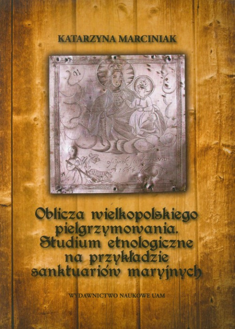 Oblicza wielkopolskiego pielgrzymowania. Studium etnologiczne na przykładzie sanktuariów maryjnych