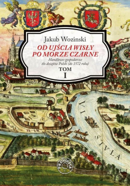 Od ujścia Wisły po Morze Czarne. Handlowo-gospodarcze tło dziejów Polski (do 1572 roku). Tom I