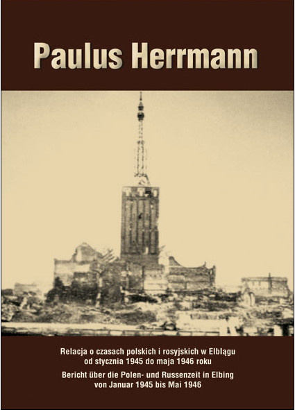 Paulus Herrmann. Relacja o czasach polskich i rosyjskich w Elblągu od stycznia 1945 do maja 1946 roku Paulus Herrmann. Relacja o czasach polskich i rosyjskich w Elblągu od stycznia 1945 do maja 1946 roku