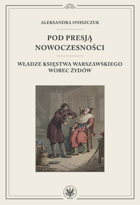 Pod presją nowoczesności. Władze Księstwa Warszawskiego wobec Żydów Pod presją nowoczesności. Władze Księstwa Warszawskiego wobec Żydów