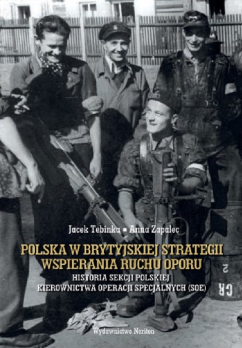 Polska w brytyjskiej strategii wspierania ruchu oporu. Historia Sekcji Polskiej Kierownictwa Operacji Specjalnych (SOE) Polska w brytyjskiej strategii wspierania ruchu oporu. Historia Sekcji Polskiej Kierownictwa Operacji Specjalnych (SOE)