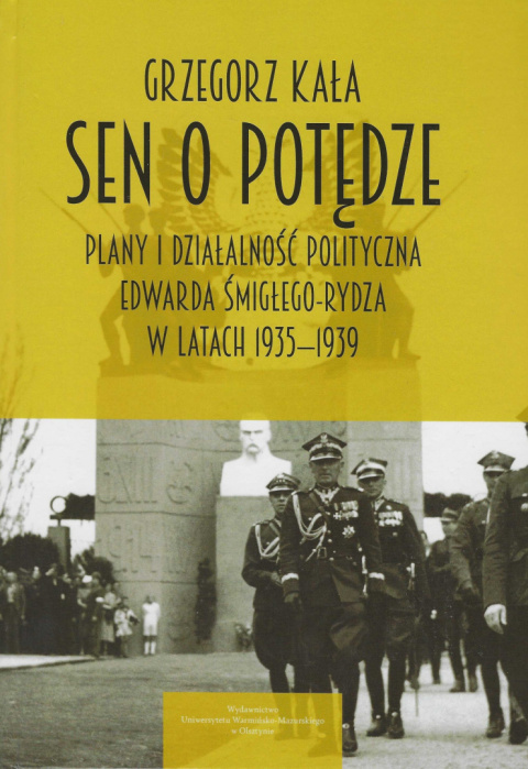 Sen o potędze Plany i działalność polityczna Edwarda Śmigłego-Rydza w latach 1935-1939 Sen o potędze Plany i działalność polityczna Edwarda Śmigłego-Rydza w latach 1935-1939