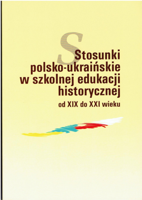 Stosunki polsko-ukraińskie w szkolnej edukacji historycznej od XIX do XXI wieku Stosunki polsko-ukraińskie w szkolnej edukacji historycznej od XIX do XXI wieku