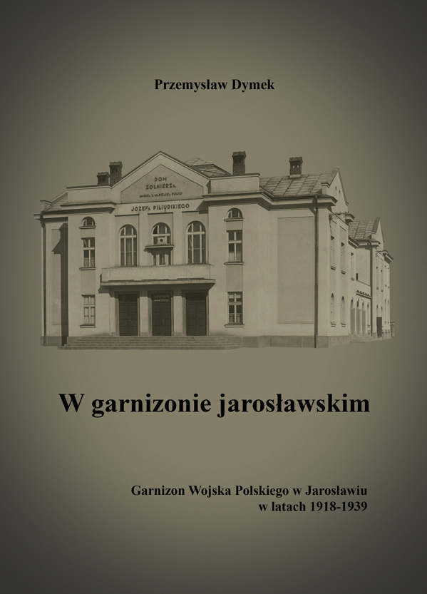 W garnizonie jarosławskim. Garnizon Wojska Polskiego w Jarosławiu w latach 1918-1939