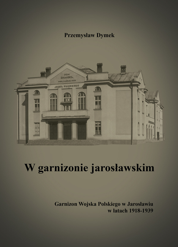 W garnizonie jarosławskim. Garnizon Wojska Polskiego w Jarosławiu w latach 1918-1939 W garnizonie jarosławskim. Garnizon Wojska Polskiego w Jarosławiu w latach 1918-1939