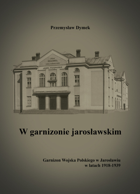 W garnizonie jarosławskim. Garnizon Wojska Polskiego w Jarosławiu w latach 1918-1939 W garnizonie jarosławskim. Garnizon Wojska Polskiego w Jarosławiu w latach 1918-1939