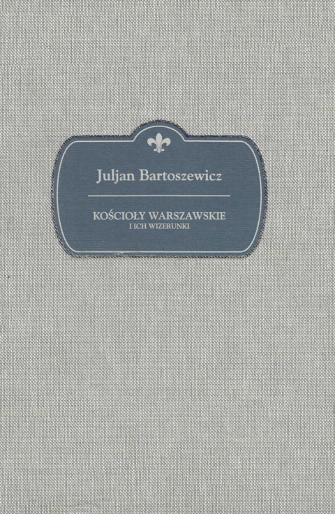 Kościoły warszawskie rzymsko-katolickie opisane pod względem historycznym Juljan Bartoszewicz Kościoły warszawskie rzymsko-katolickie opisane pod względem historycznym Juljan Bartoszewicz