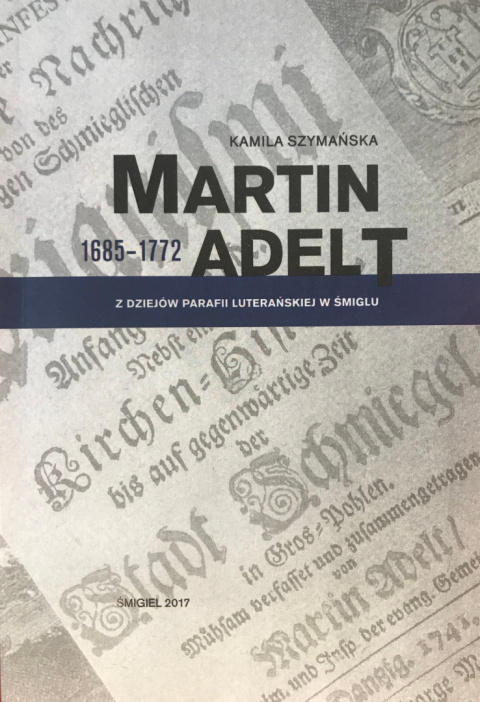 Martin Adelt (1685-1772). Z dziejów parafii luterańskiej w Śmiglu Martin Adelt (1685-1772). Z dziejów parafii luterańskiej w Śmiglu
