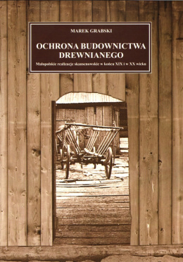 Ochrona budownictwa drewnianego. Małopolskie realizacje skansenowskie w końcu XIX i w XX wieku