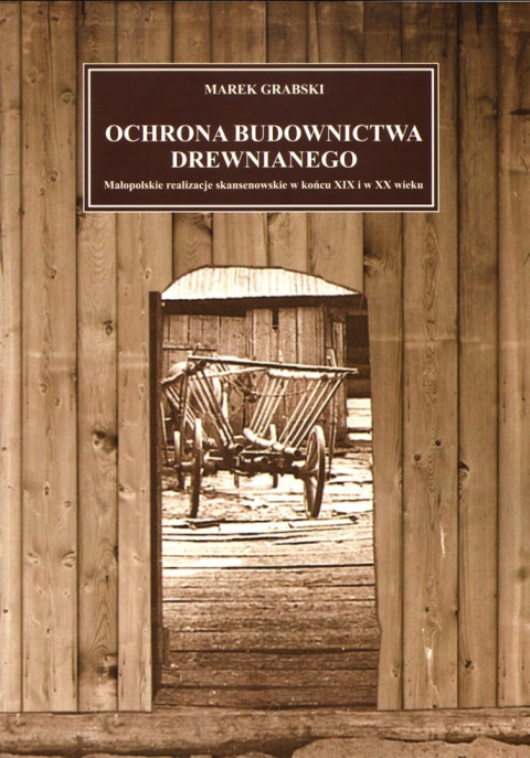Ochrona budownictwa drewnianego. Małopolskie realizacje skansenowskie w końcu XIX i w XX wieku Ochrona budownictwa drewnianego. Małopolskie realizacje skansenowskie w końcu XIX i w XX wieku