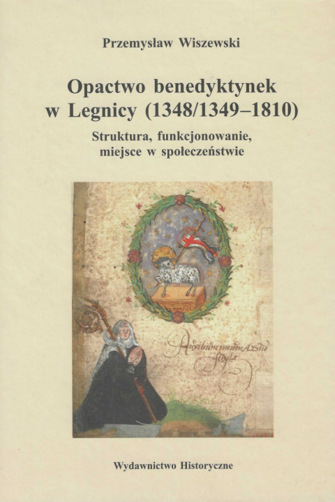 Opactwo benedyktynek w Legnicy (1348/1349 - 1810). Struktura, funkcjonowanie, miejsce w społeczeństwie Opactwo benedyktynek w Legnicy (1348/1349 - 1810). Struktura, funkcjonowanie, miejsce w społeczeństwie
