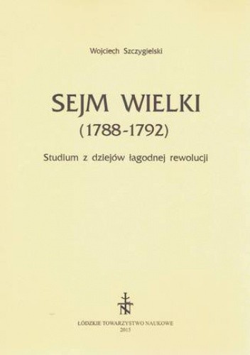 Sejm Wielki (1788-1792). Studium z dziejów łagodnej rewolucji Sejm Wielki (1788-1792). Studium z dziejów łagodnej rewolucji