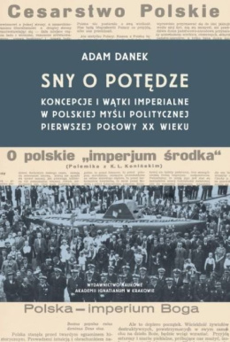 Sny o potędze. Koncepcje i wątki imperialne w polskiej myśli politycznej pierwszej połowy XX wieku