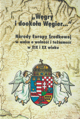 Węgry i dookoła Węgier... Narody Europy Środkowej w walce o wolność i tożsamość w XIX i XX wieku