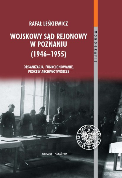 Wojskowy Sąd Rejonowy w Poznaniu (1946-1955). Organizacja, funkcjonowanie, procesy archiwotwórcze Wojskowy Sąd Rejonowy w Poznaniu (1946-1955). Organizacja, funkcjonowanie, procesy archiwotwórcze