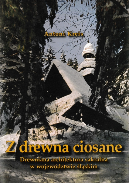 Z drewna ciosane. Drewniana architektura sakralna w województwie śląskim Z drewna ciosane. Drewniana architektura sakralna w województwie śląskim