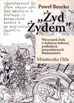 Żyd Żydem Wizerunek Żyda w kulturze ludowej podlaskich prawosławnych Białorusinów. Miasteczko Orla