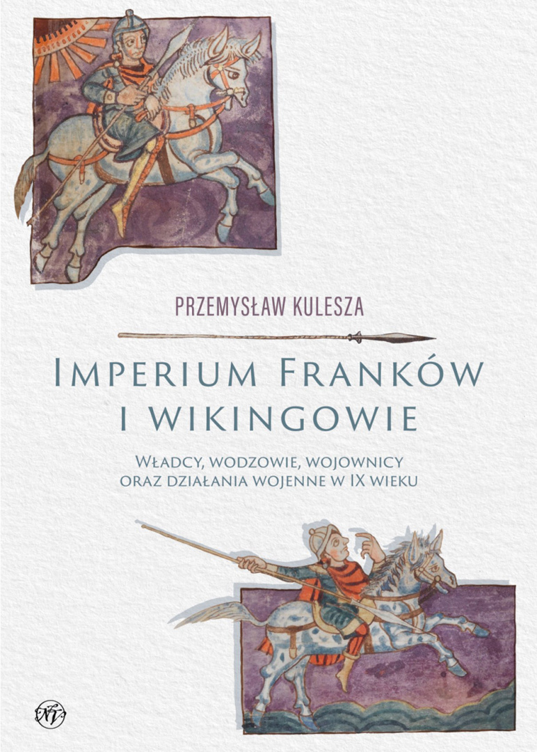 Imperium Franków i wikingowie. Władcy, wodzowie, wojownicy oraz działania wojenne w IX wieku Imperium Franków i wikingowie. Władcy, wodzowie, wojownicy oraz działania wojenne w IX wieku