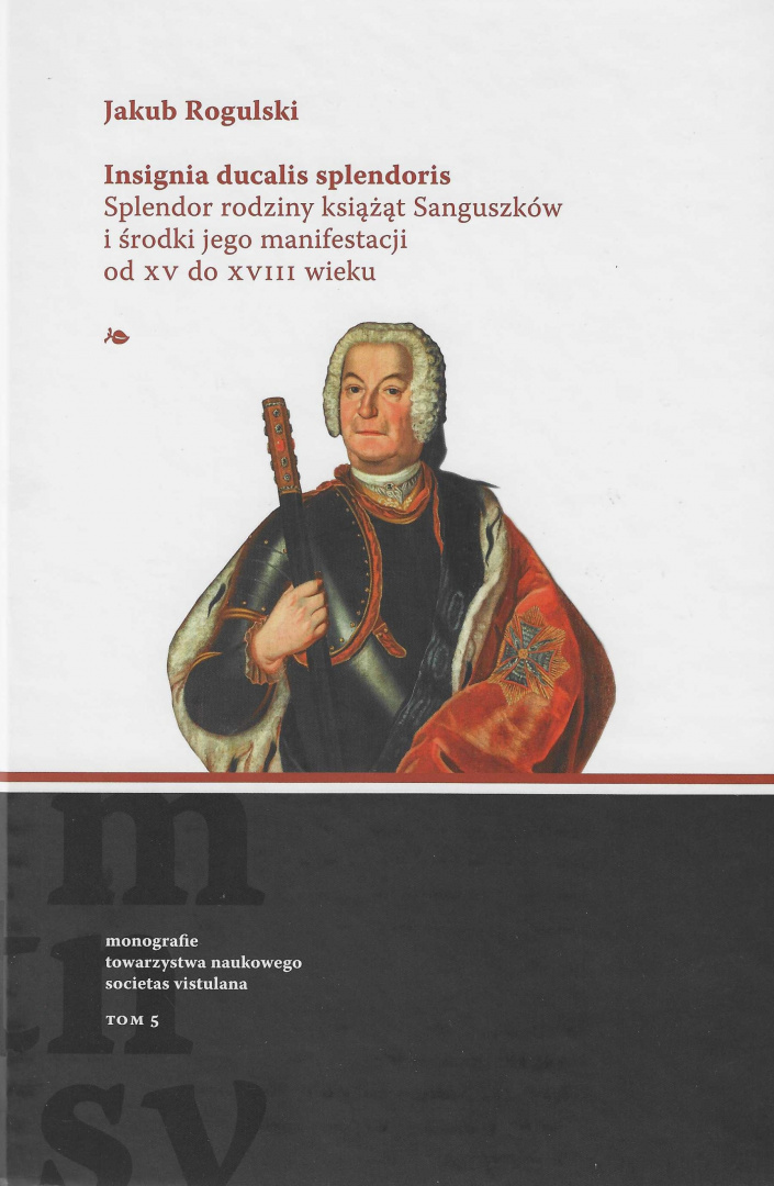 Insignia ducalis splendoris. Splendor rodziny książąt Sanguszków i środki jego manifestacji od XV do XVIII wieku Insignia ducalis splendoris. Splendor rodziny książąt Sanguszków i środki jego manifestacji od XV do XVIII wieku