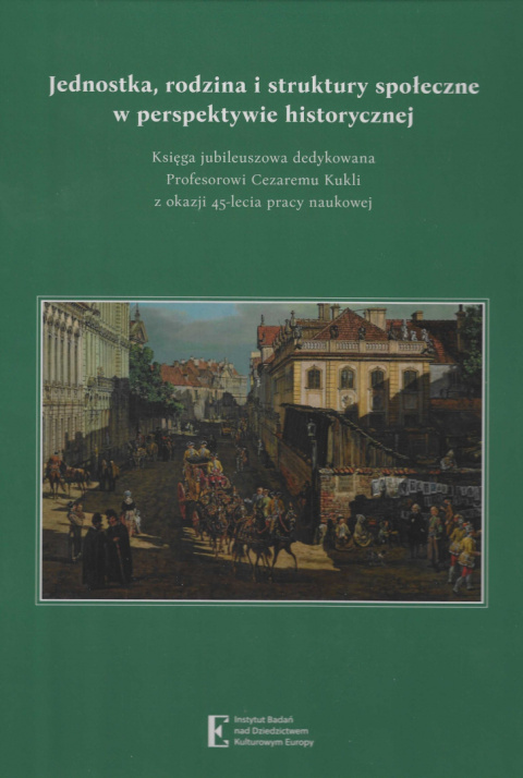 Jednostka, rodzina i struktury społeczne w perspektywie historycznej. Księga jubileuszowa dedykowana Profesorowi Cezaremu Kukli Jednostka, rodzina i struktury społeczne w perspektywie historycznej. Księga jubileuszowa dedykowana Profesorowi Cezaremu Kukli