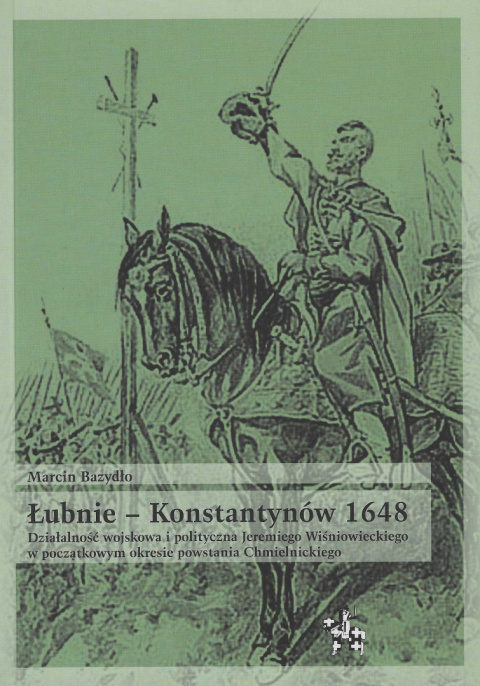 Łubnie - Konstantynów 1648. Działalność wojskowa i polityczna Jeremiego Wiśniowieckiego w początkowym okresie powstania... Łubnie - Konstantynów 1648. Działalność wojskowa i polityczna Jeremiego Wiśniowieckiego w początkowym okresie powstania...