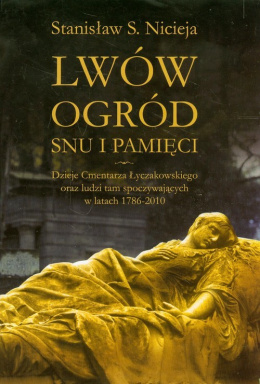 Lwów. Ogród snu i pamięci. Dzieje cmentarza Łyczakowskiego oraz ludzi tam spoczywających w latach 1786-2010