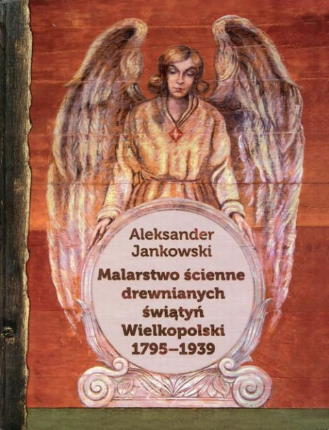 Malarstwo ścienne drewnianych świątyń Wielkopolski 1795-1939 Malarstwo ścienne drewnianych świątyń Wielkopolski 1795-1939