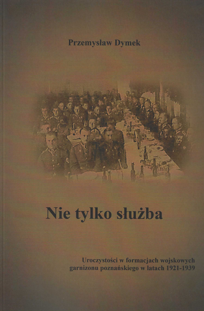 Nie tylko służba. Uroczystości w formacjach wojskowych garnizonu poznańskiego w latach 1921-1939 Nie tylko służba. Uroczystości w formacjach wojskowych garnizonu poznańskiego w latach 1921-1939