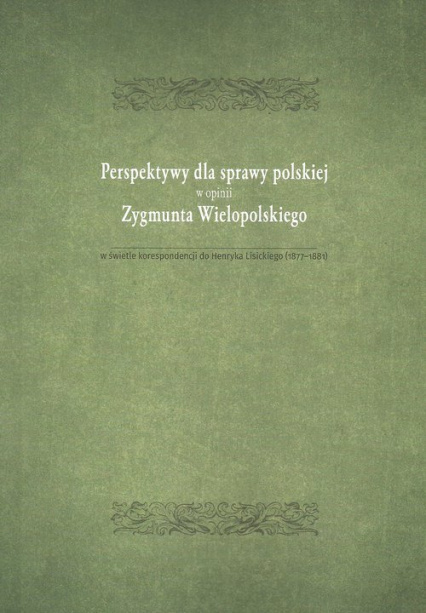 Perspektywy dla sprawy polskiej w opinii Zygmunta Wielopolskiego w świetle korespondencji do Henryka Lisickiego (1877-1881) Perspektywy dla sprawy polskiej w opinii Zygmunta Wielopolskiego w świetle korespondencji do Henryka Lisickiego (1877-1881)