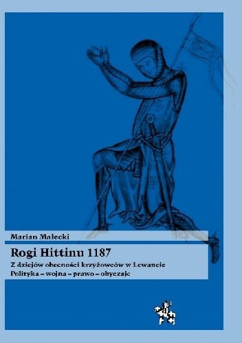 Rogi Hittinu 1187. Z dziejów obecności krzyżowców w Lewancie. Polityka-wojna-prawo-obyczaje Rogi Hittinu 1187. Z dziejów obecności krzyżowców w Lewancie. Polityka-wojna-prawo-obyczaje