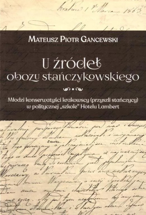 U źródeł obozu stańczykowskiego. Młodzi konserwatyści krakowscy (przyszli stańczycy) w politycznej "szkole" Hotelu Lambert U źródeł obozu stańczykowskiego. Młodzi konserwatyści krakowscy (przyszli stańczycy) w politycznej "szkole" Hotelu Lambert