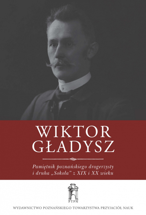 Wiktor Gładysz. Pamiętnik poznańskiego drogerzysty i druha "Sokoła" z XIX i XX wieku Wiktor Gładysz. Pamiętnik poznańskiego drogerzysty i druha "Sokoła" z XIX i XX wieku