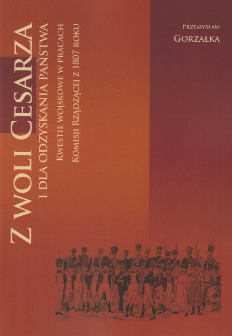 Z woli cesarza i dla odzyskania państwa. Kwestie wojskowe w pracach Komisji Rządzącej z 1807 roku Z woli cesarza i dla odzyskania państwa. Kwestie wojskowe w pracach Komisji Rządzącej z 1807 roku