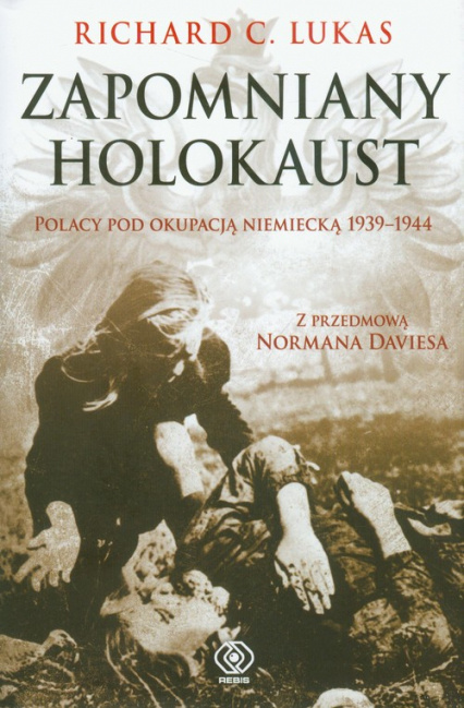 Zapomniany Holokaust. Polacy pod okupacją niemiecką 1939-1944 Zapomniany Holokaust. Polacy pod okupacją niemiecką 1939-1944