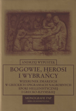 Bogowie, herosi i wybrańcy. Wizerunek zmarłych w greckich epigramach nagrobnych epoki hellenistycznej i gercko-rzymskiej