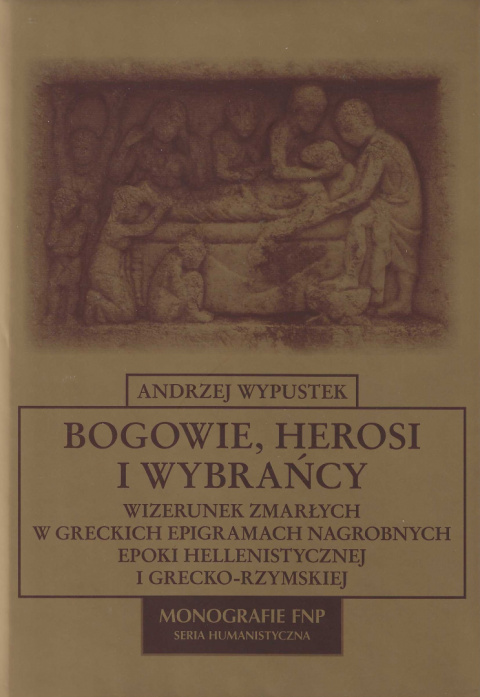 Bogowie, herosi i wybrańcy. Wizerunek zmarłych w greckich epigramach nagrobnych epoki hellenistycznej i gercko-rzymskiej Bogowie, herosi i wybrańcy. Wizerunek zmarłych w greckich epigramach nagrobnych epoki hellenistycznej i gercko-rzymskiej