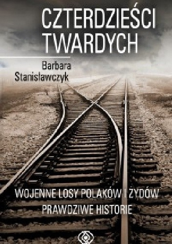 Czterdziestu twardych. Wojenne losy Polaków i Żydów. Prawdziwe historie Czterdziestu twardych. Wojenne losy Polaków i Żydów. Prawdziwe historie