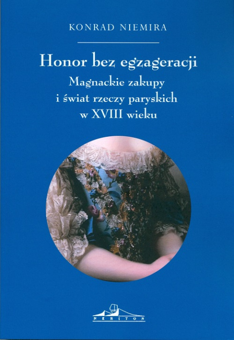 Honor bez egzageracji. Magnackie zakupy i świat rzeczy paryskich w XVIII wieku Honor bez egzageracji. Magnackie zakupy i świat rzeczy paryskich w XVIII wieku