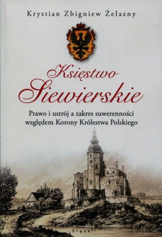 Księstwo Siewierskie. Prawo i ustrój a zakres suwerenności względem Korony Królestwa Polskiego Księstwo Siewierskie. Prawo i ustrój a zakres suwerenności względem Korony Królestwa Polskiego