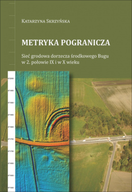 Metryka pogranicza. Sieć grodowa dorzecza środkowego Bugu w 2. połowie IX i w X wieku