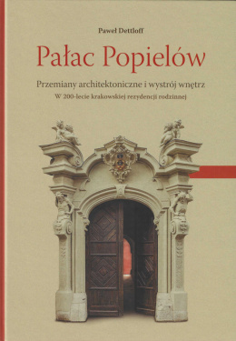 Pałac Popielów. Przemiany architektoniczne i wystrój wnętrz. W 200-lecie krakowskiej rezydencji rodzinnej