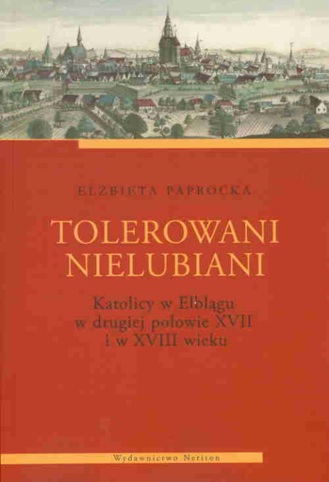 Tolerowani nielubiani. Katolicy w Elblągu w II połowie XVIII i w XVIII wieku. Studium z dziejów codziennego współistnienia... Tolerowani nielubiani. Katolicy w Elblągu w II połowie XVIII i w XVIII wieku. Studium z dziejów codziennego współistnienia...