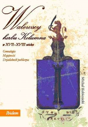 Walewscy herbu Kolumna w XVII-XVIII wieku. Genealogia, majętności, działalność publiczna Walewscy herbu Kolumna w XVII-XVIII wieku. Genealogia, majętności, działalność publiczna