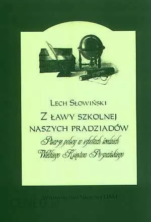 Z ławy szkolnej naszych pradziadów. Pisarze polscy w szkołach średnich Wielkiego Księstwa Poznańskiego Z ławy szkolnej naszych pradziadów. Pisarze polscy w szkołach średnich Wielkiego Księstwa Poznańskiego