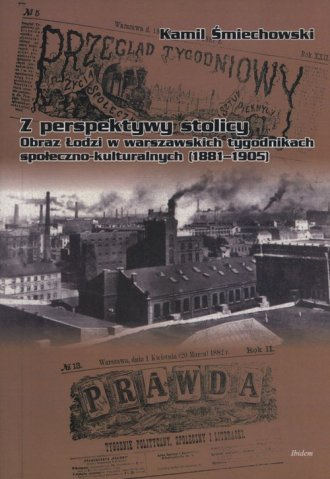 Z perspektywy stolicy. Obraz Łodzi w warszawskich tygodnikach społeczno-kulturalnych (1881-1905) Z perspektywy stolicy. Obraz Łodzi w warszawskich tygodnikach społeczno-kulturalnych (1881-1905)