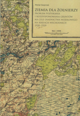 Ziemia dla żołnierzy. Problem pozyskania i rozdysponowania gruntów na cele osadnictwa wojskowego na Kresach Wschodnich 1920-1939