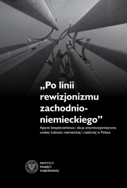 Po linii rewizjonizmu zachodnioniemieckiego. Aparat bezpieczeństwa i akcja antyrewizjonistyczna wobec ludności niemieckiej...