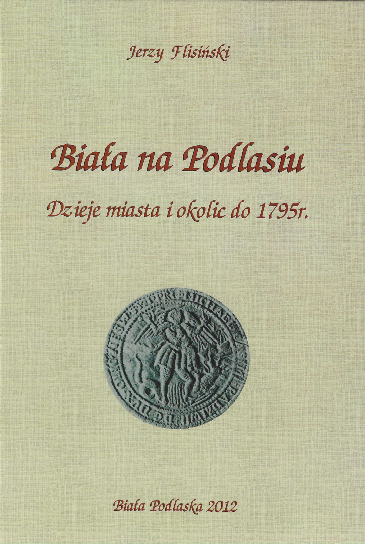 Biała na Podlasiu. Dzieje miasta i okolic do 1795 r. Dzieje Białej Podlaskiej tom I Biała na Podlasiu. Dzieje miasta i okolic do 1795 r. Dzieje Białej Podlaskiej tom I