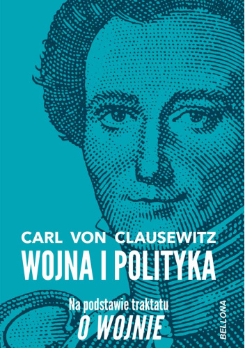 Carl von Clausewitz. Wojna i polityka. Na podstawie traktatu O Wojnie Carl von Clausewitz. Wojna i polityka. Na podstawie traktatu O Wojnie